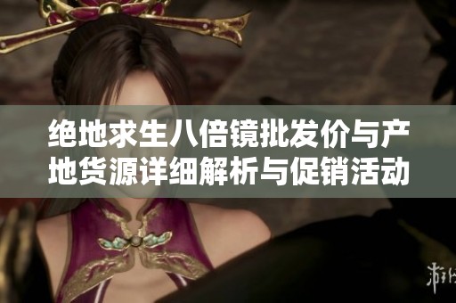 绝地求生八倍镜批发价与产地货源详细解析与促销活动介绍