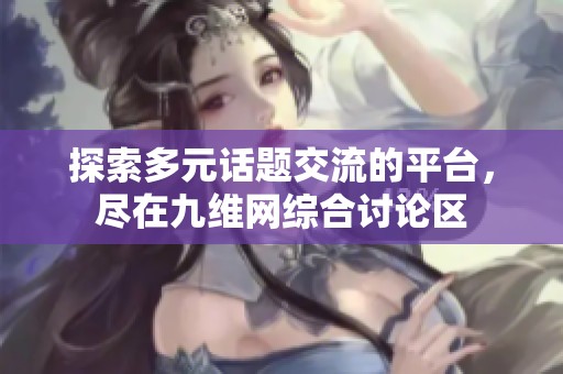 探索多元话题交流的平台，尽在九维网综合讨论区
