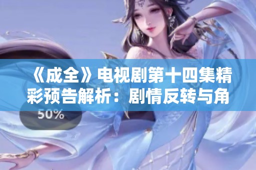 《成全》电视剧第十四集精彩预告解析：剧情反转与角色发展一探究竟