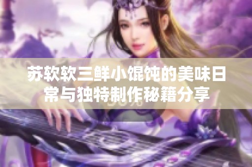 苏软软三鲜小馄饨的美味日常与独特制作秘籍分享