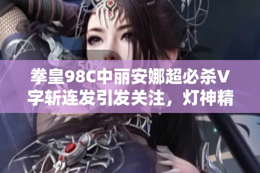拳皇98C中丽安娜超必杀V字斩连发引发关注，灯神精彩点评翔吼拳