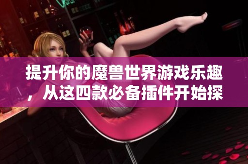 提升你的魔兽世界游戏乐趣，从这四款必备插件开始探索