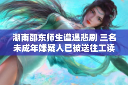 湖南邵东师生遭遇悲剧 三名未成年嫌疑人已被送往工读学校
