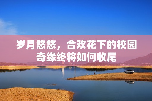 岁月悠悠，合欢花下的校园奇缘终将如何收尾