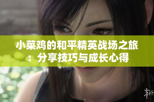 小菜鸡的和平精英战场之旅：分享技巧与成长心得