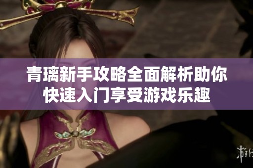青璃新手攻略全面解析助你快速入门享受游戏乐趣