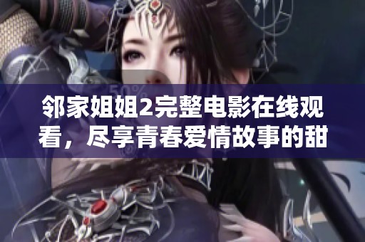 邻家姐姐2完整电影在线观看，尽享青春爱情故事的甜蜜与浪漫