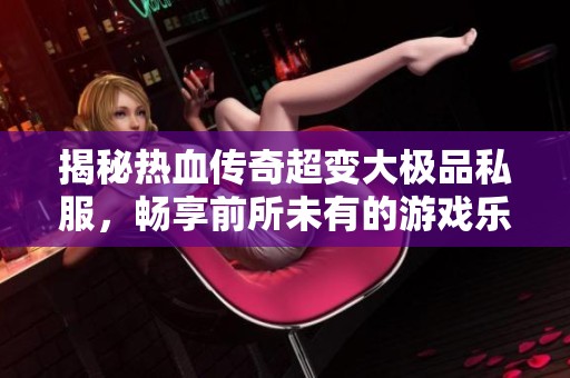 揭秘热血传奇超变大极品私服，畅享前所未有的游戏乐趣体验