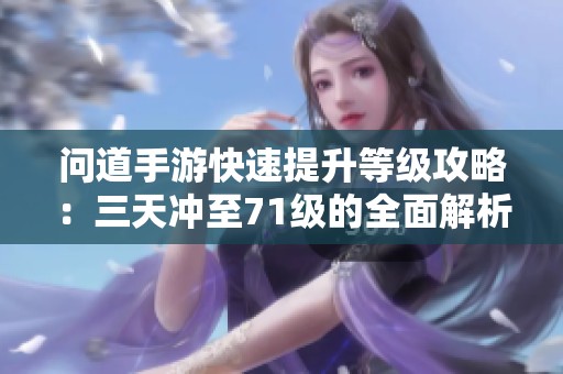 问道手游快速提升等级攻略：三天冲至71级的全面解析与技巧分享