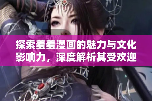 探索羞羞漫画的魅力与文化影响力，深度解析其受欢迎的原因与发展历程
