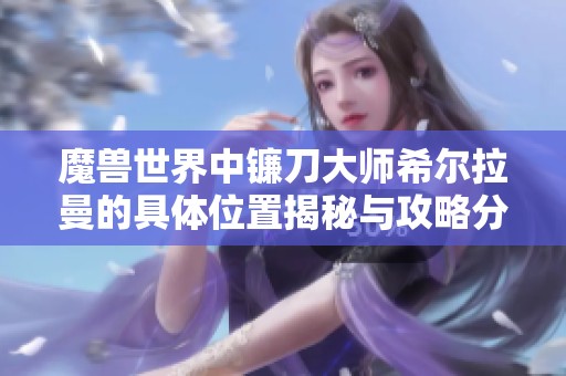 魔兽世界中镰刀大师希尔拉曼的具体位置揭秘与攻略分享