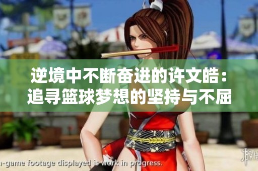 逆境中不断奋进的许文皓：追寻篮球梦想的坚持与不屈精神