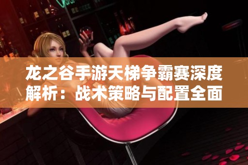 龙之谷手游天梯争霸赛深度解析：战术策略与配置全面对决