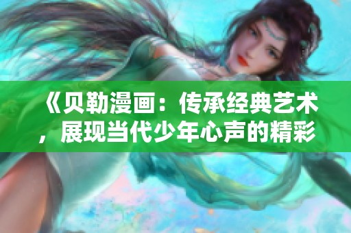 《贝勒漫画：传承经典艺术，展现当代少年心声的精彩作品》