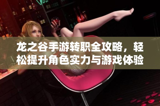 龙之谷手游转职全攻略，轻松提升角色实力与游戏体验的秘籍解析