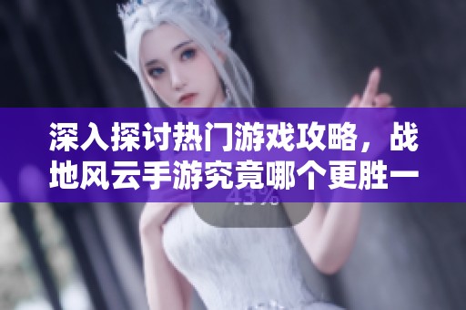 深入探讨热门游戏攻略，战地风云手游究竟哪个更胜一筹
