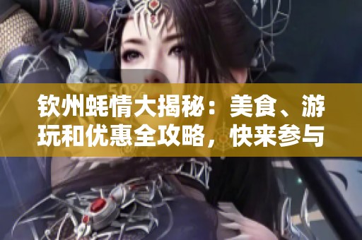 钦州蚝情大揭秘：美食、游玩和优惠全攻略，快来参与吧！