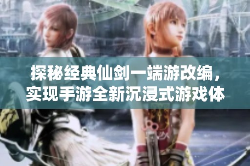 探秘经典仙剑一端游改编，实现手游全新沉浸式游戏体验