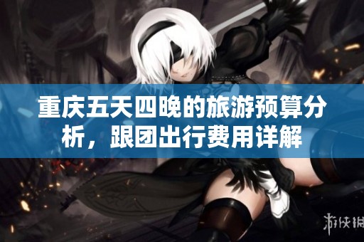 重庆五天四晚的旅游预算分析，跟团出行费用详解