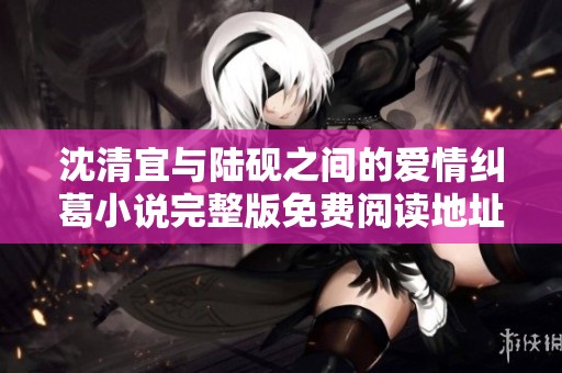 沈清宜与陆砚之间的爱情纠葛小说完整版免费阅读地址分享