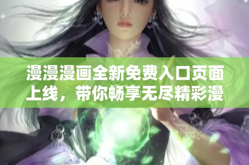 漫漫漫画全新免费入口页面上线，带你畅享无尽精彩漫画世界