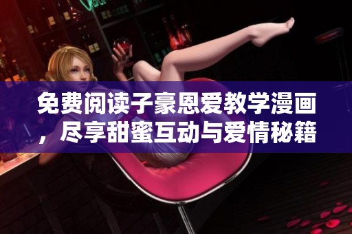 免费阅读子豪恩爱教学漫画，尽享甜蜜互动与爱情秘籍。