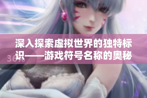 深入探索虚拟世界的独特标识——游戏符号名称的奥秘揭秘