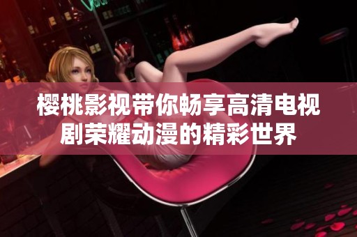 樱桃影视带你畅享高清电视剧荣耀动漫的精彩世界