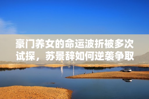 豪门养女的命运波折被多次试探，苏景辞如何逆袭争取幸福