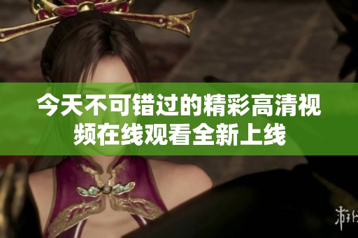 今天不可错过的精彩高清视频在线观看全新上线