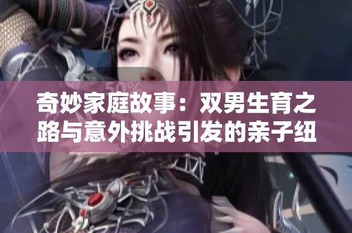 奇妙家庭故事：双男生育之路与意外挑战引发的亲子纽带