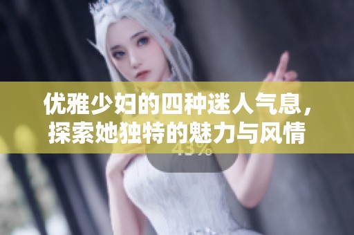 优雅少妇的四种迷人气息，探索她独特的魅力与风情