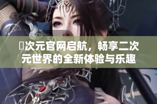 囧次元官网启航，畅享二次元世界的全新体验与乐趣