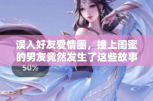 误入好友爱情圈，撞上闺蜜的男友竟然发生了这些故事