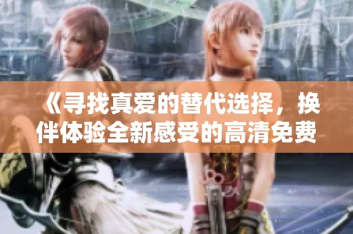 《寻找真爱的替代选择，换伴体验全新感受的高清免费版》