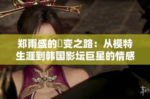 郑雨盛的蛻变之路：从模特生涯到韩国影坛巨星的情感历程揭秘