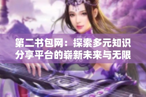 第二书包网：探索多元知识分享平台的崭新未来与无限可能