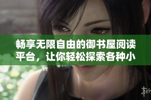 畅享无限自由的御书屋阅读平台，让你轻松探索各种小说世界