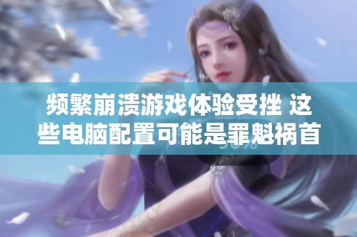 频繁崩溃游戏体验受挫 这些电脑配置可能是罪魁祸首