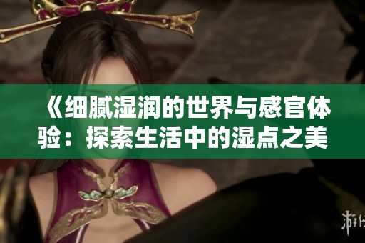《细腻湿润的世界与感官体验：探索生活中的湿点之美》