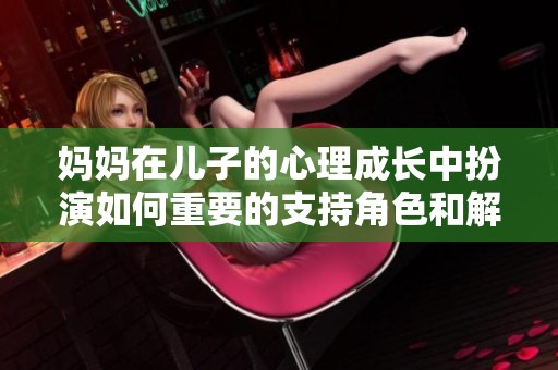 妈妈在儿子的心理成长中扮演如何重要的支持角色和解决方案