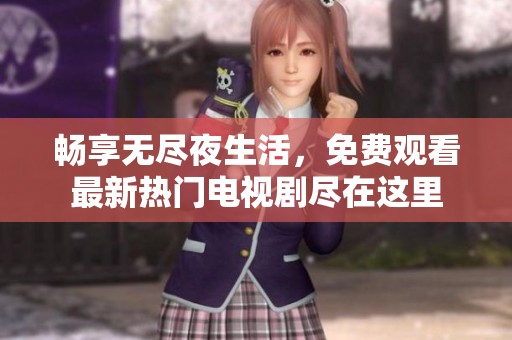 畅享无尽夜生活，免费观看最新热门电视剧尽在这里