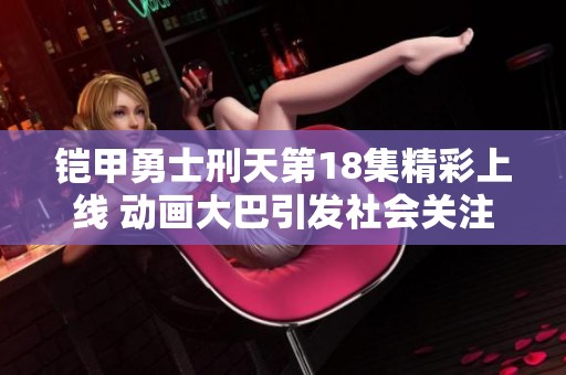 铠甲勇士刑天第18集精彩上线 动画大巴引发社会关注