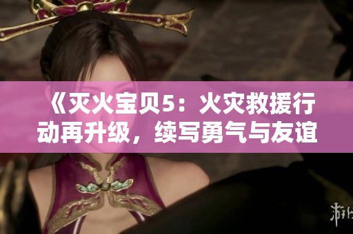 《灭火宝贝5：火灾救援行动再升级，续写勇气与友谊的新篇章》