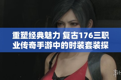 重塑经典魅力 复古176三职业传奇手游中的时装套装探索之旅