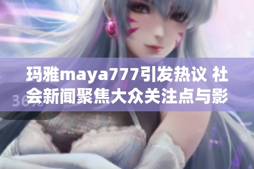 玛雅maya777引发热议 社会新闻聚焦大众关注点与影响力