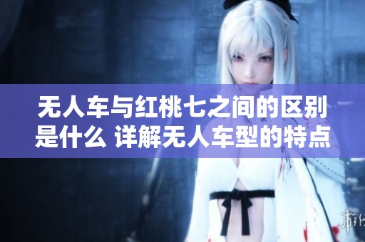 无人车与红桃七之间的区别是什么 详解无人车型的特点与应用
