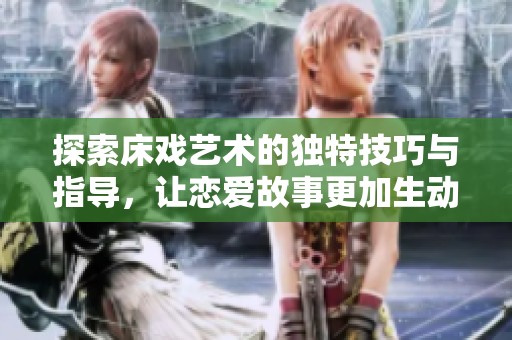 探索床戏艺术的独特技巧与指导，让恋爱故事更加生动动人