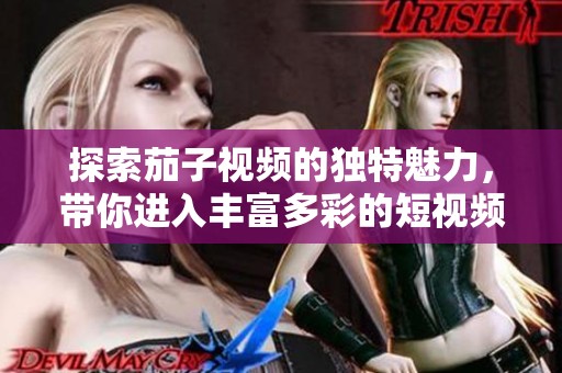 探索茄子视频的独特魅力，带你进入丰富多彩的短视频世界