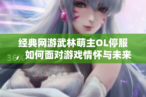 经典网游武林萌主OL停服，如何面对游戏情怀与未来挑战
